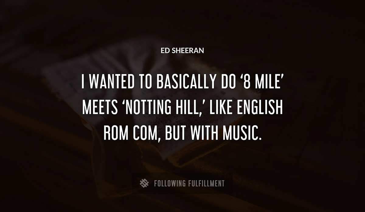 i wanted to basically do 8 mile meets notting hill like english rom com but with music Ed Sheeran quote