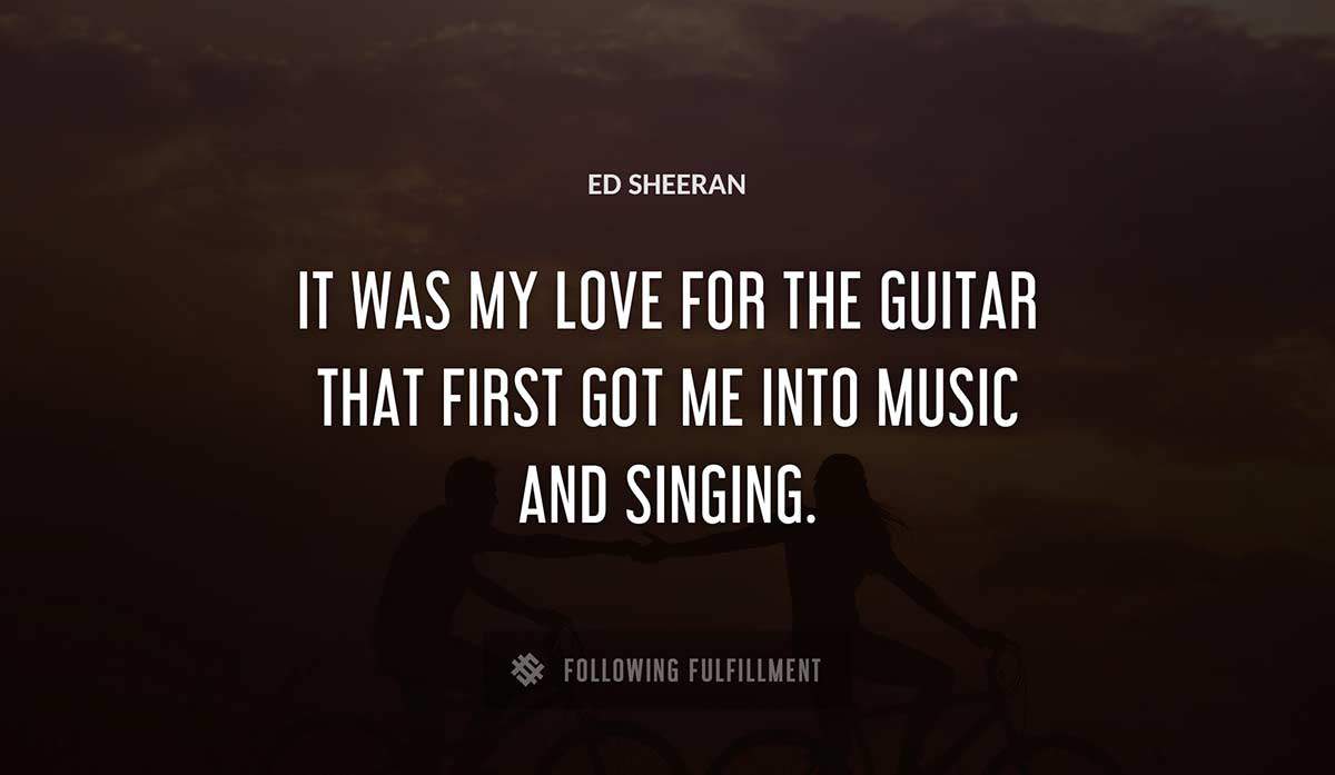 it was my love for the guitar that first got me into music and singing Ed Sheeran quote