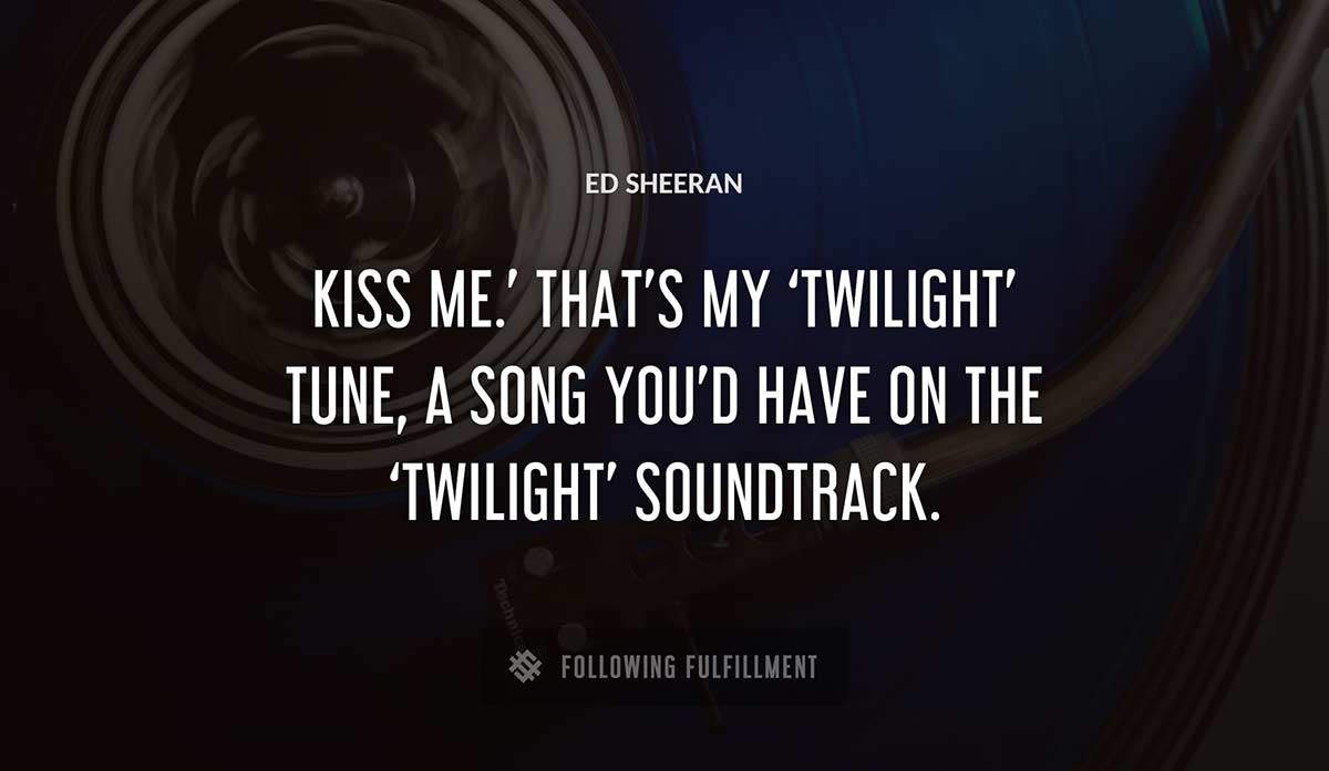 kiss me that s my twilight tune a song you d have on the twilight soundtrack Ed Sheeran quote