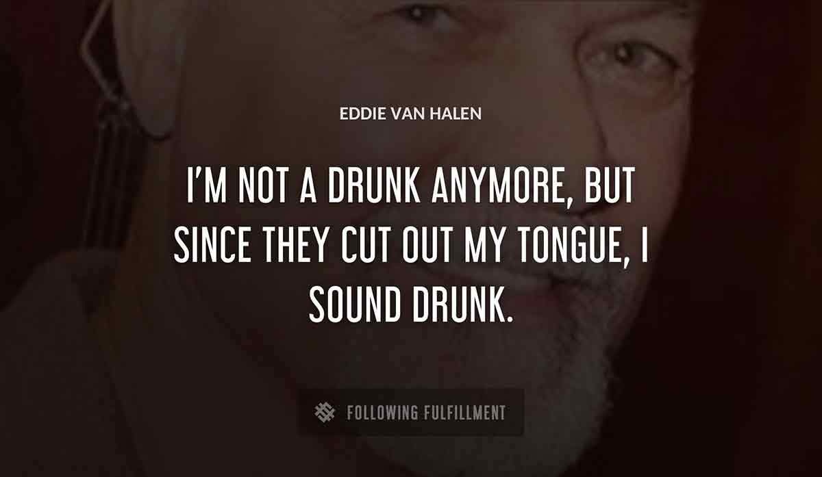 i m not a drunk anymore but since they cut out my tongue i sound drunk Eddie Van Halen quote