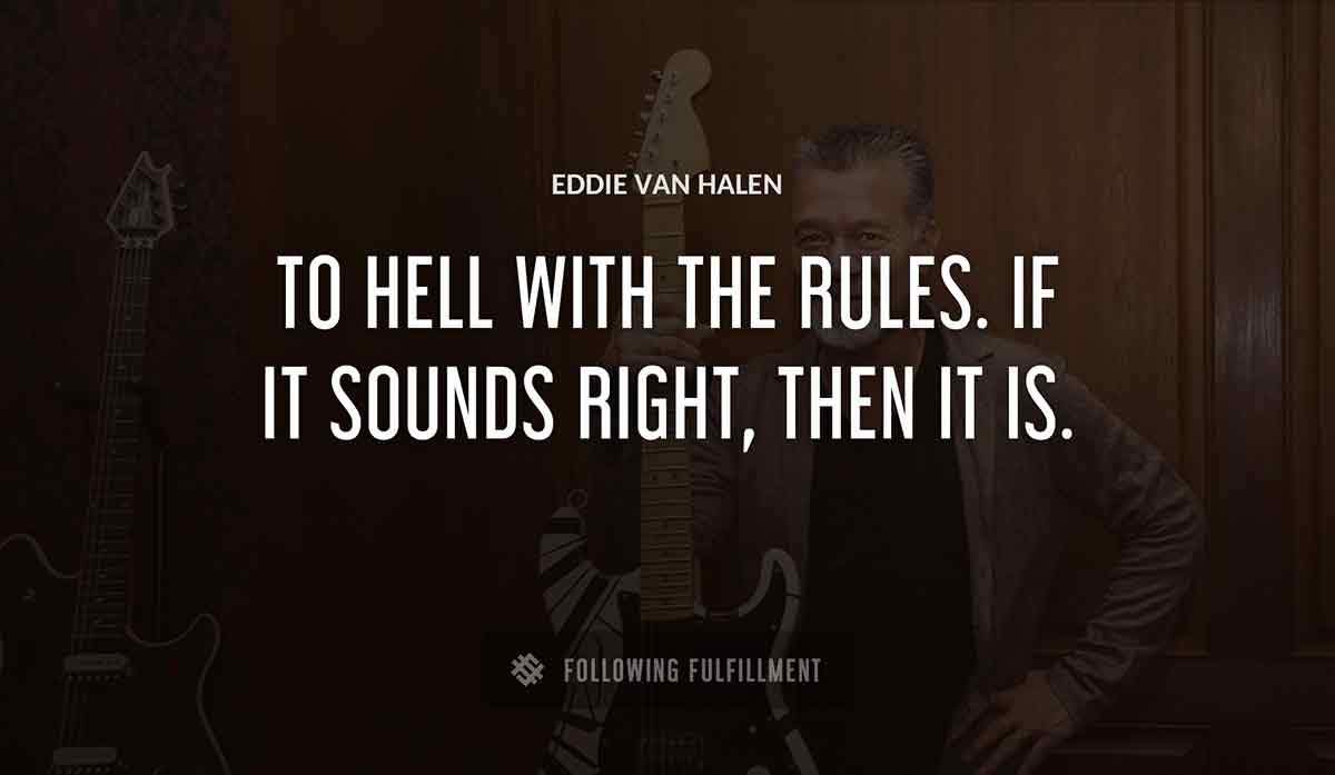 to hell with the rules if it sounds right then it is Eddie Van Halen quote