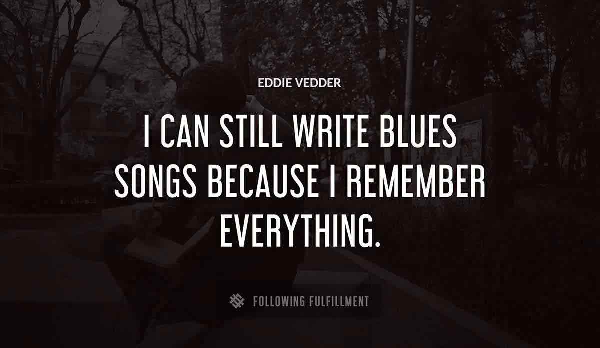 i can still write blues songs because i remember everything Eddie Vedder quote