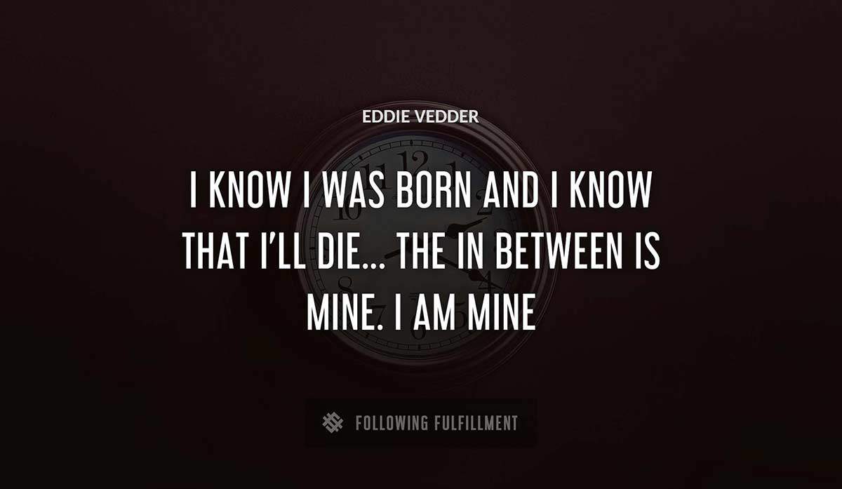 i know i was born and i know that i ll die the in between is mine i am mine Eddie Vedder quote