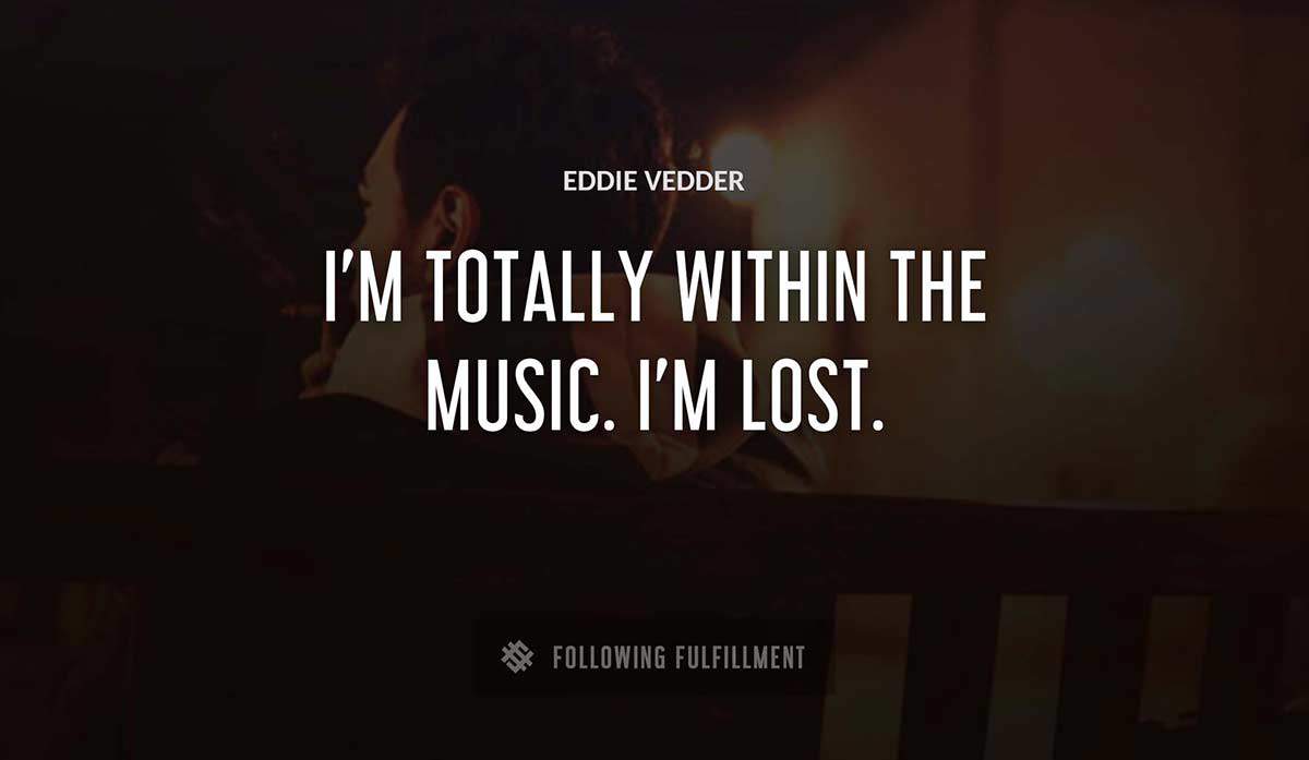 i m totally within the music i m lost Eddie Vedder quote