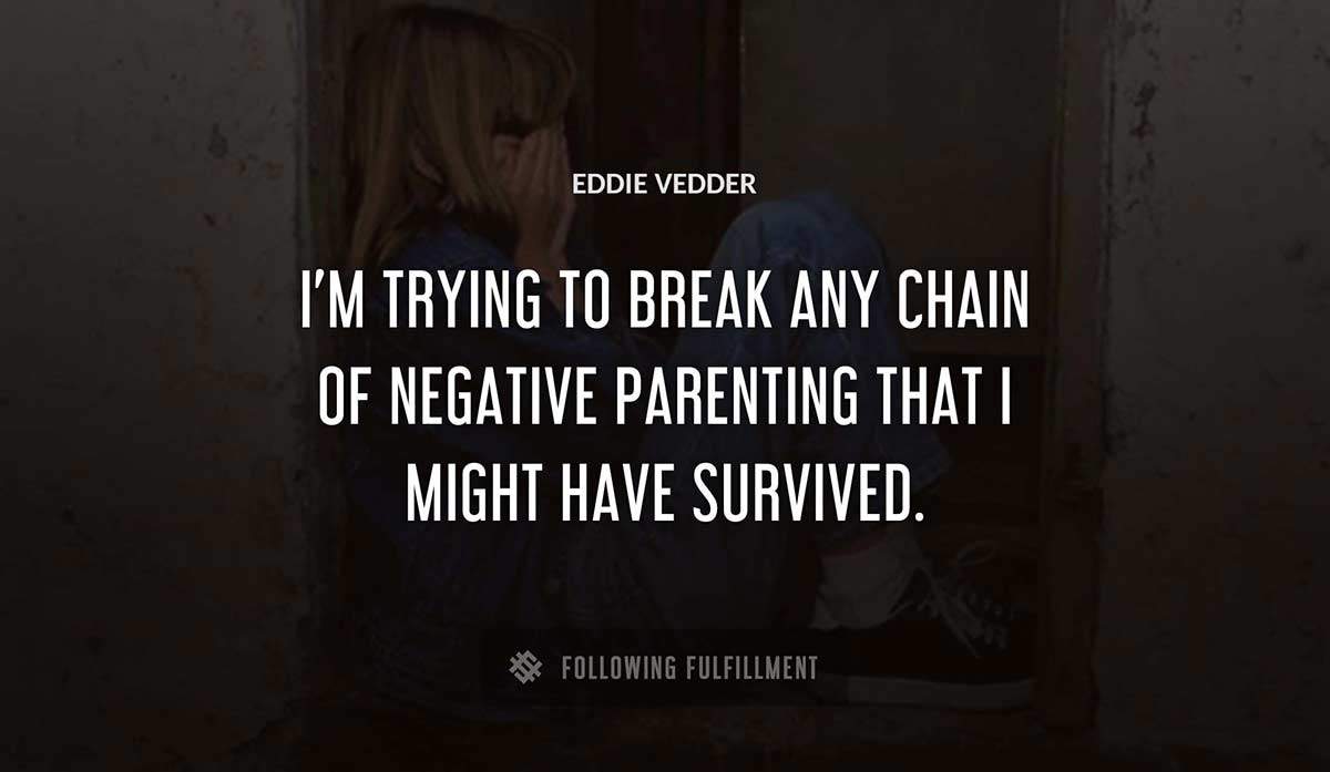 i m trying to break any chain of negative parenting that i might have survived Eddie Vedder quote