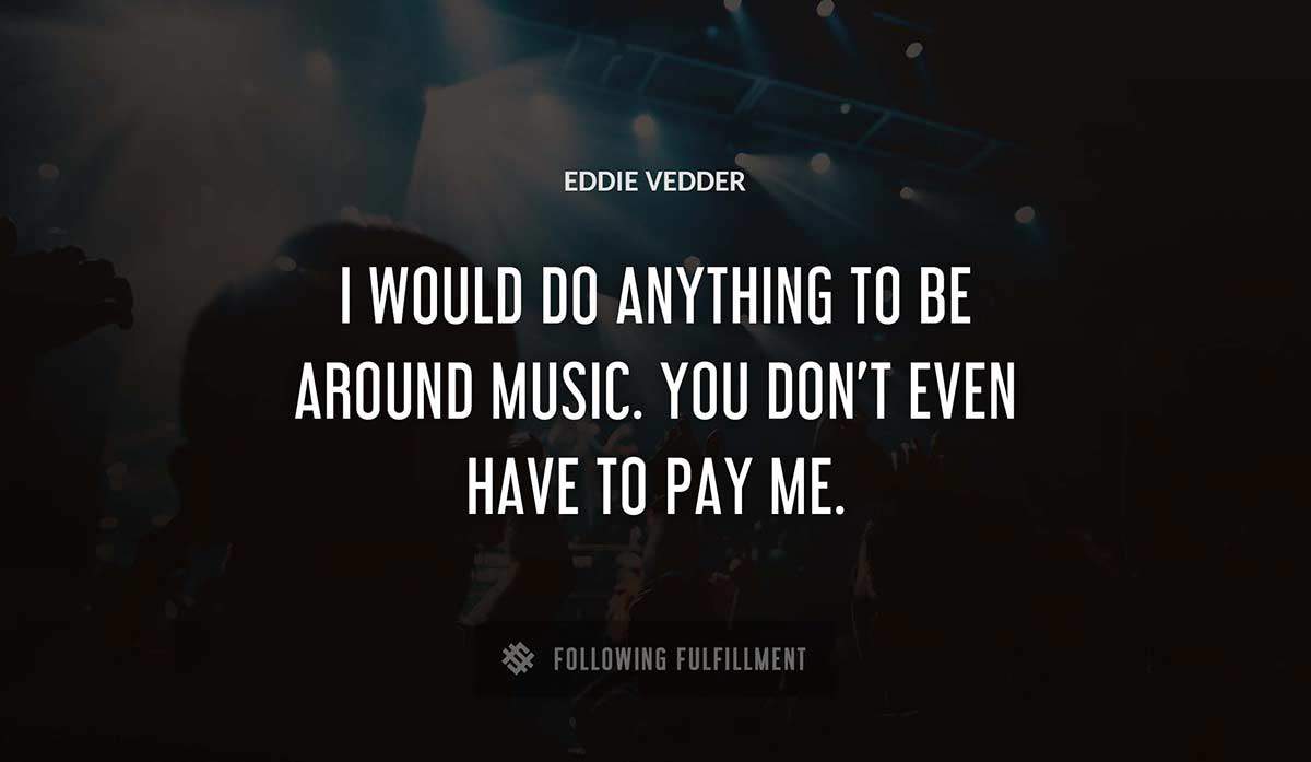 i would do anything to be around music you don t even have to pay me Eddie Vedder quote