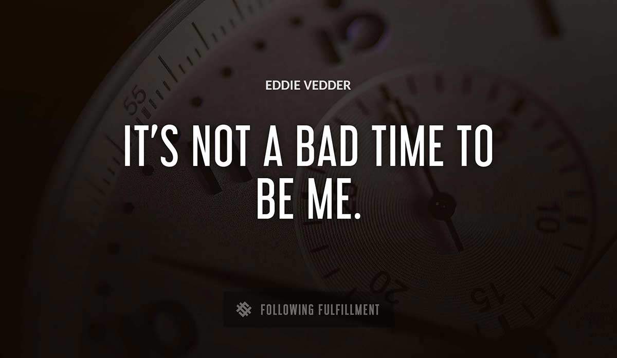 it s not a bad time to be me Eddie Vedder quote