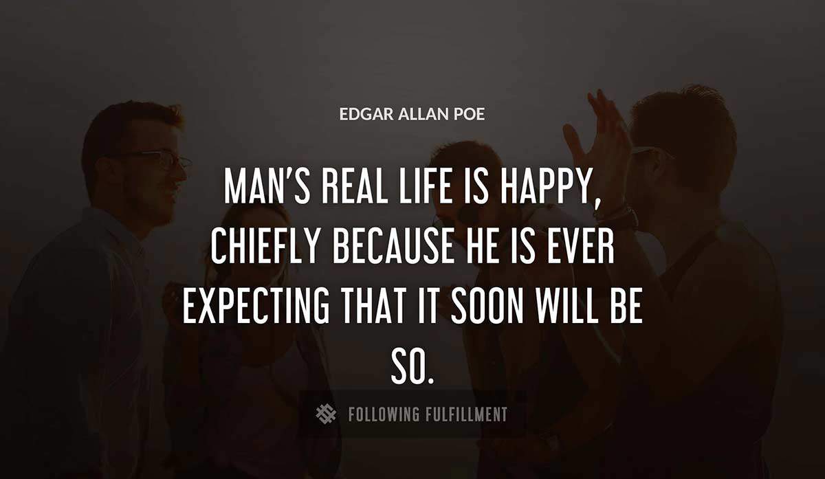 man s real life is happy chiefly because he is ever expecting that it soon will be so Edgar Allan Poe quote