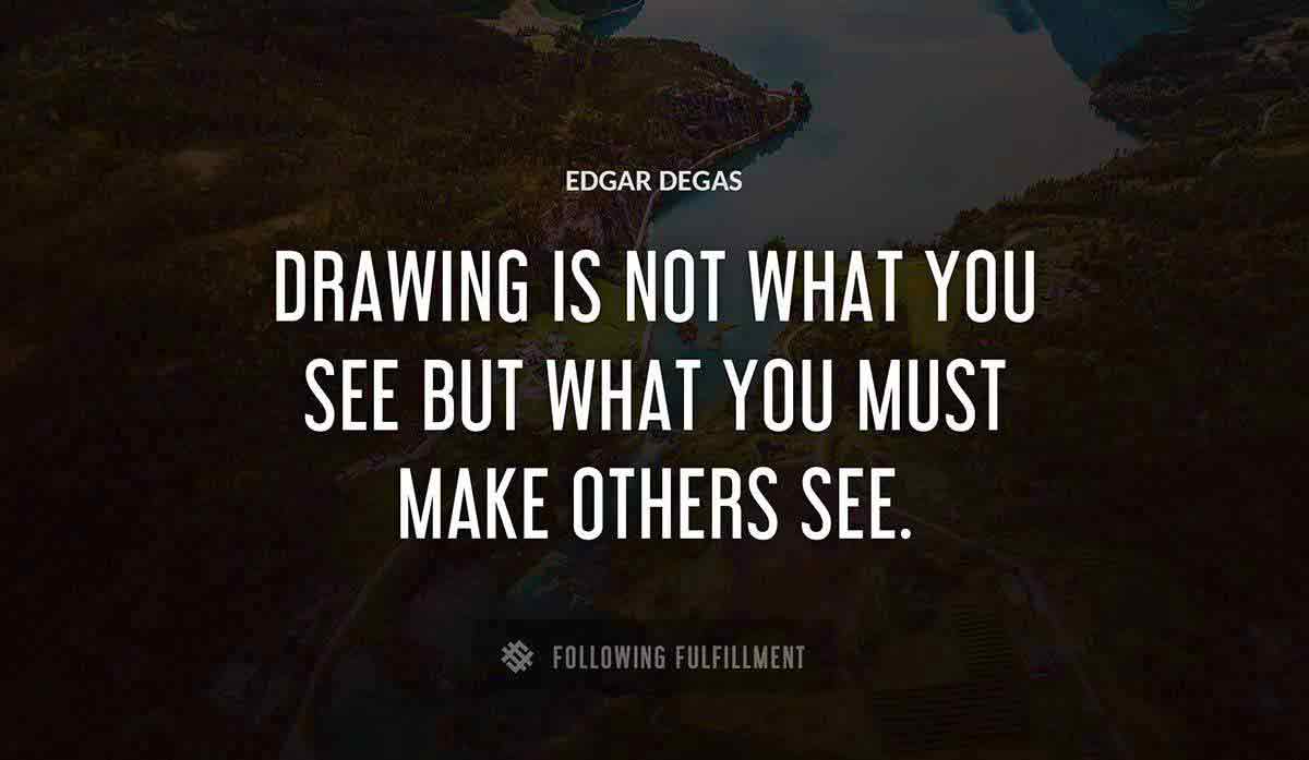 drawing is not what you see but what you must make others see Edgar Degas quote