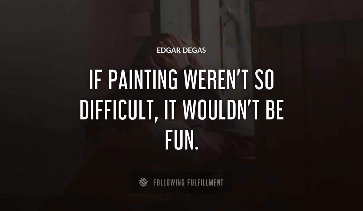 if painting weren t so difficult it wouldn t be fun Edgar Degas quote