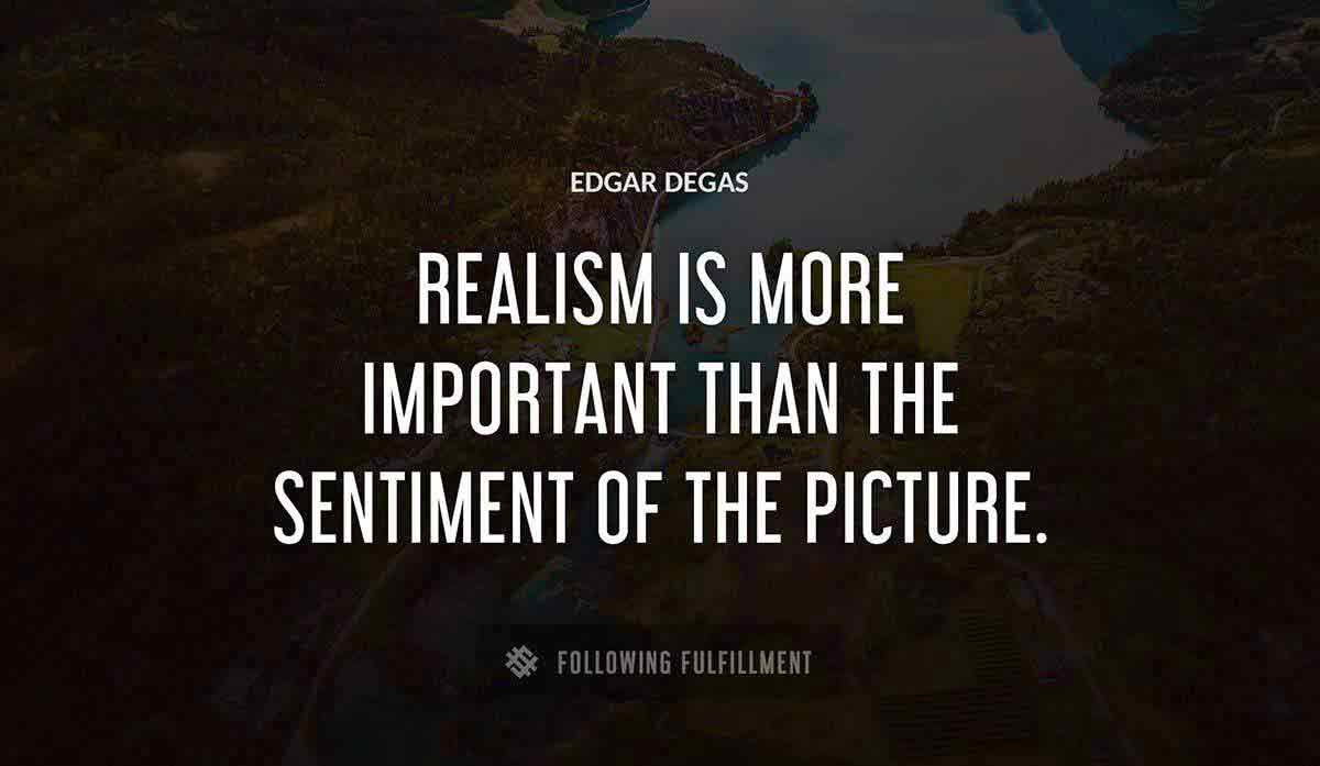 realism is more important than the sentiment of the picture Edgar Degas quote