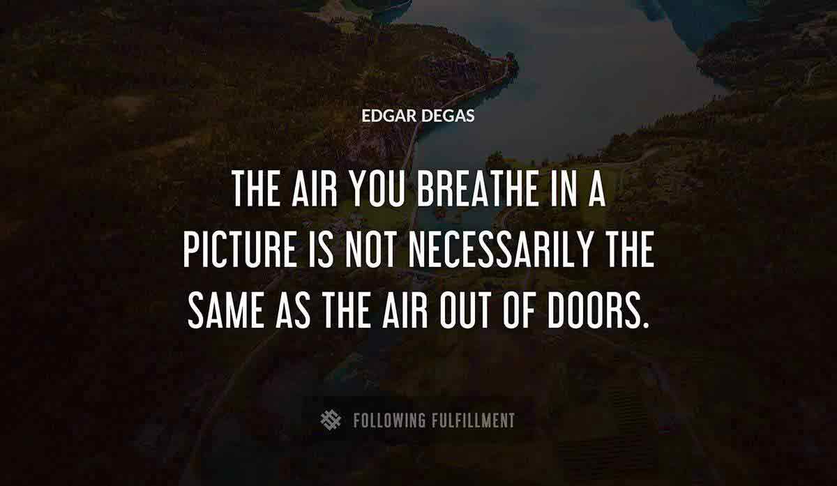the air you breathe in a picture is not necessarily the same as the air out of doors Edgar Degas quote
