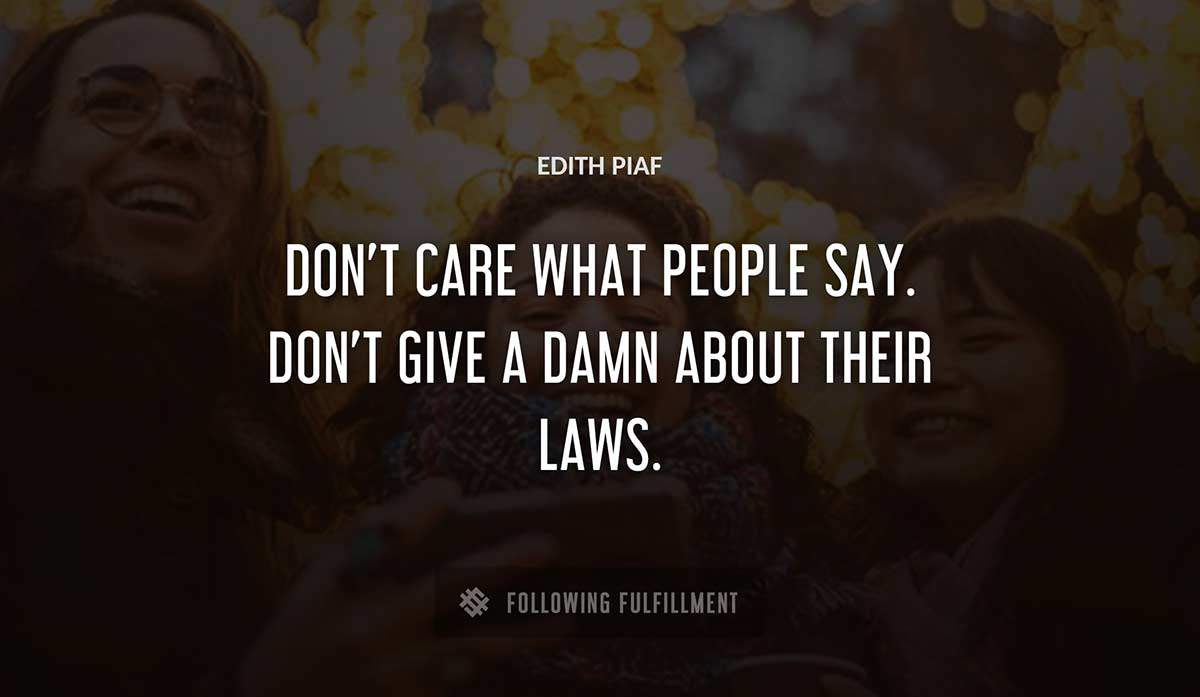 don t care what people say don t give a damn about their laws Edith Piaf quote