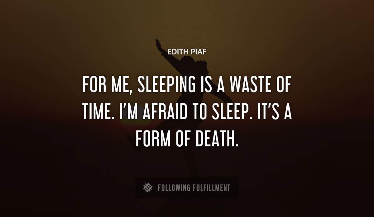 for me sleeping is a waste of time i m afraid to sleep it s a form of death Edith Piaf quote