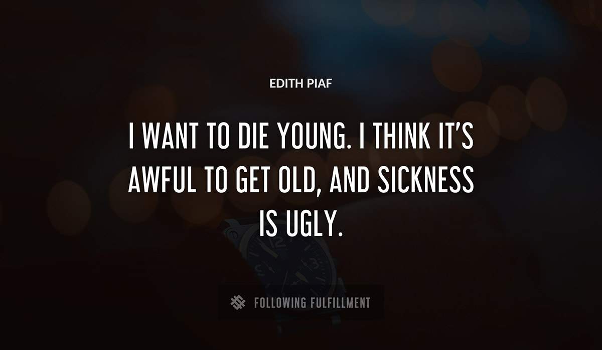 i want to die young i think it s awful to get old and sickness is ugly Edith Piaf quote