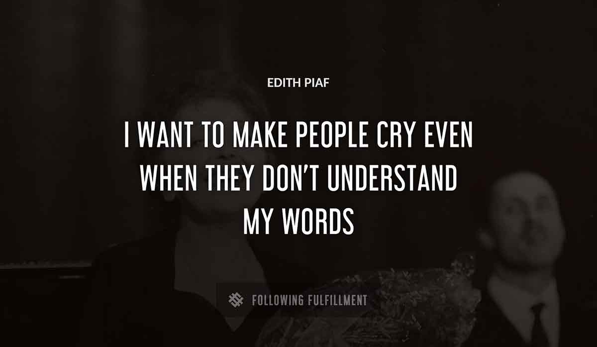 i want to make people cry even when they don t understand my words Edith Piaf quote