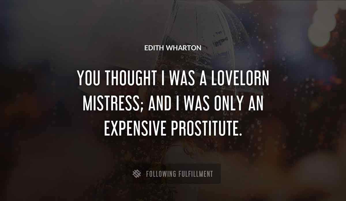 you thought i was a lovelorn mistress and i was only an expensive prostitute Edith Wharton quote
