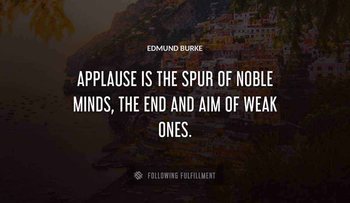 applause is the spur of noble minds the end and aim of weak ones Edmund Burke quote
