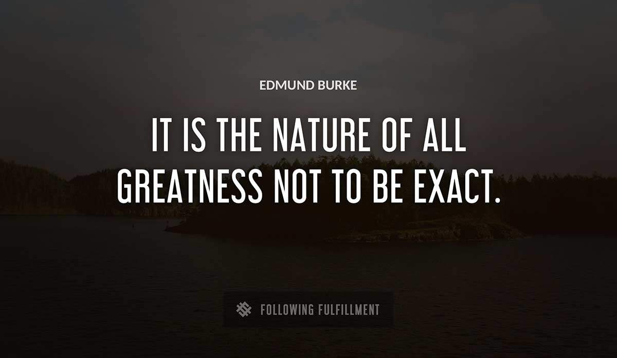 it is the nature of all greatness not to be exact Edmund Burke quote