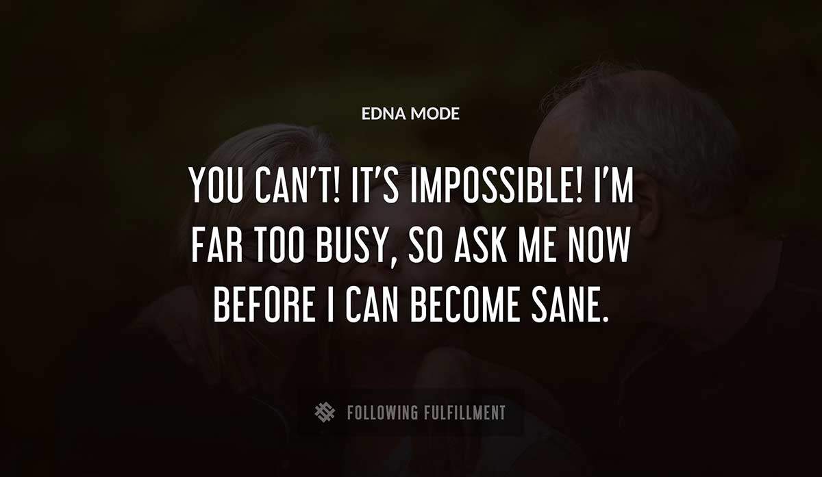 you can t it s impossible i m far too busy so ask me now before i can become sane Edna Mode quote