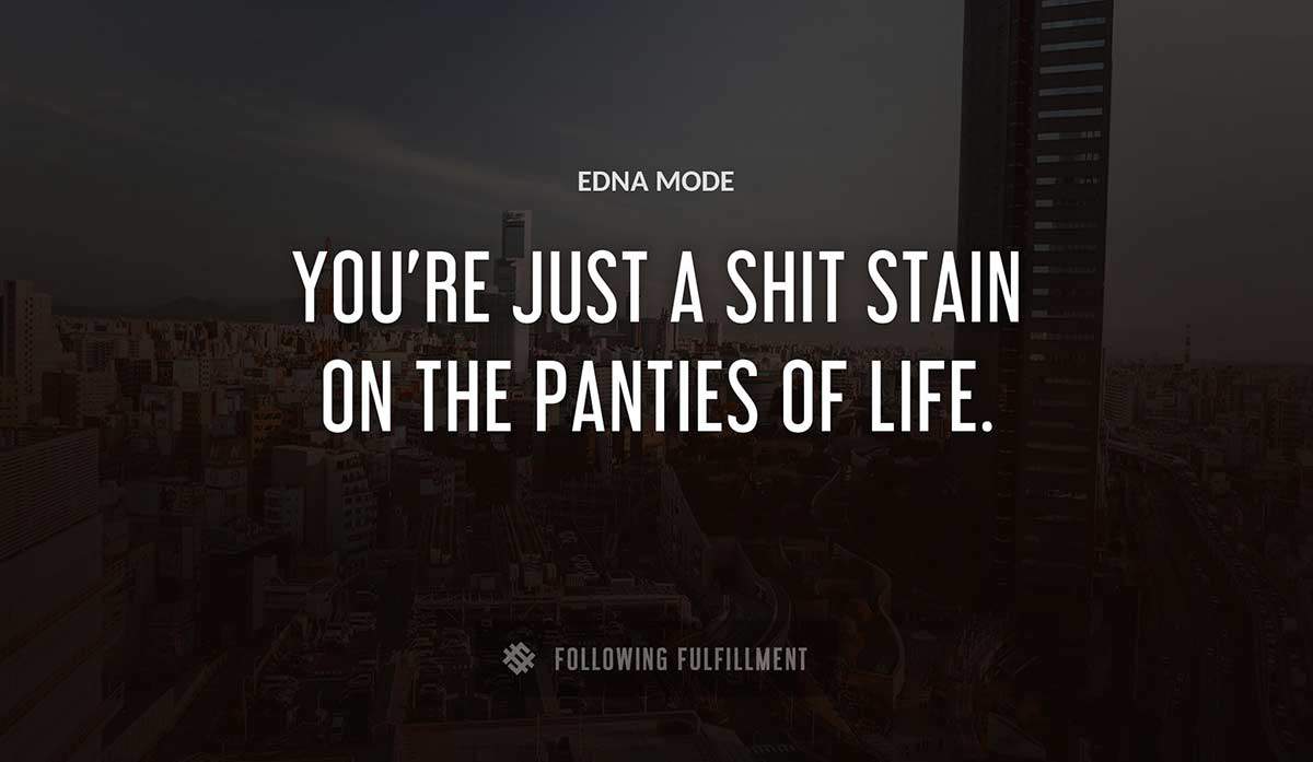 you re just a shit stain on the panties of life Edna Mode quote