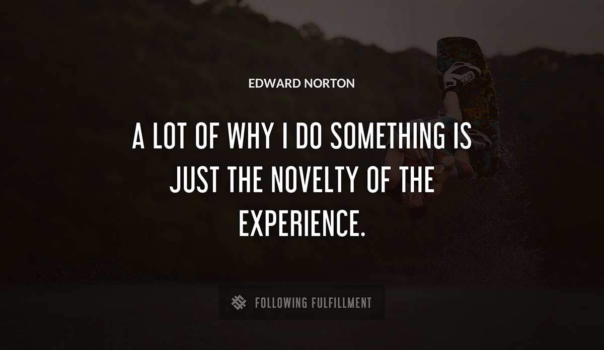 a lot of why i do something is just the novelty of the experience Edward Norton quote