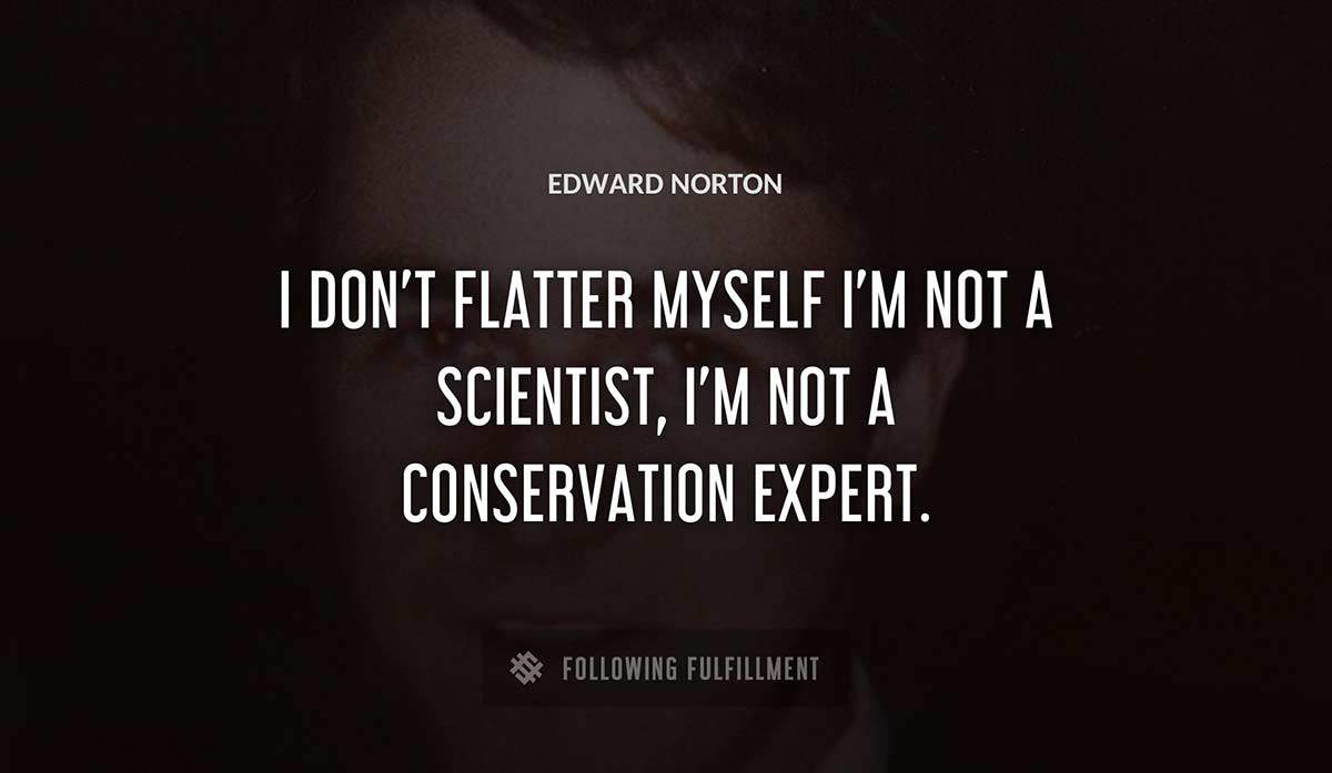 i don t flatter myself i m not a scientist i m not a conservation expert Edward Norton quote