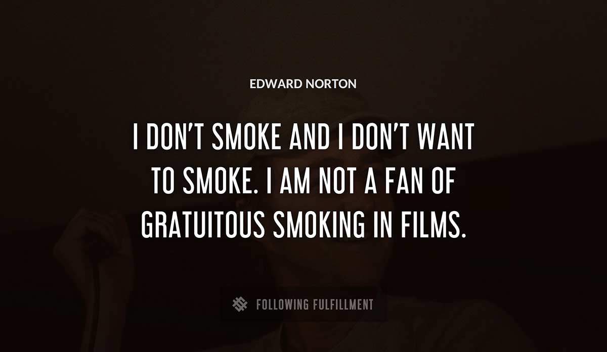 i don t smoke and i don t want to smoke i am not a fan of gratuitous smoking in films Edward Norton quote