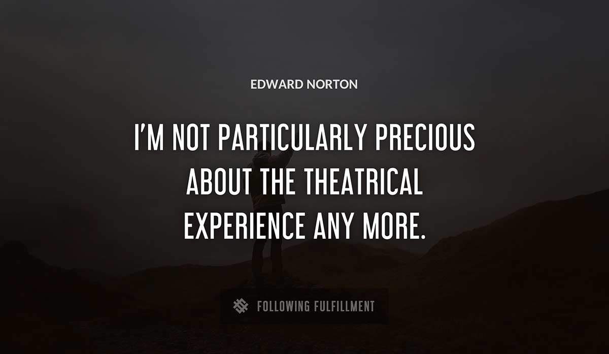 i m not particularly precious about the theatrical experience any more Edward Norton quote