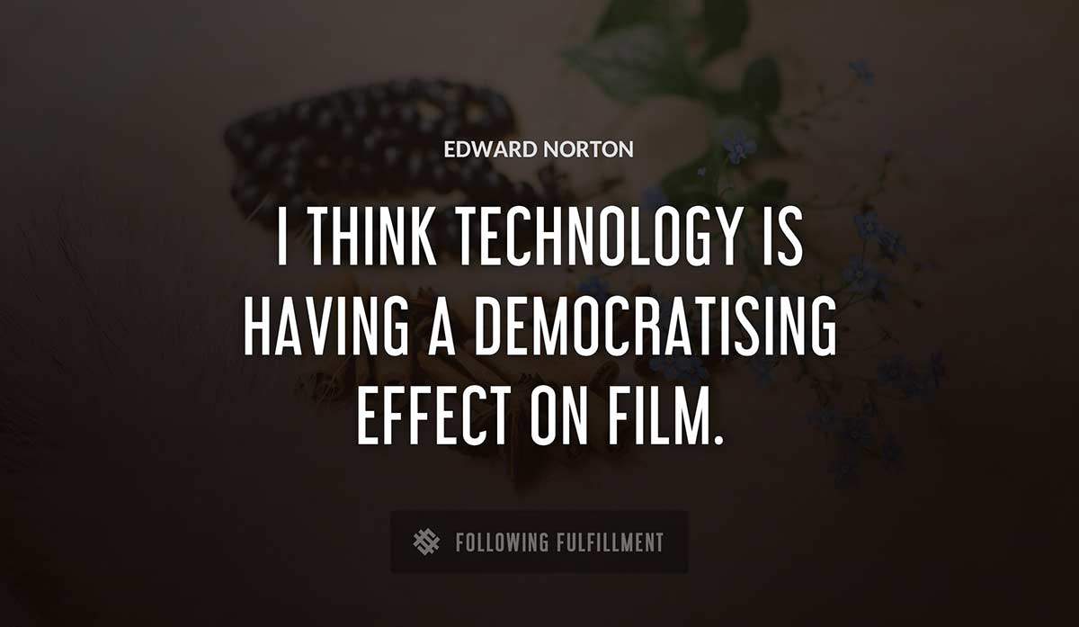 i think technology is having a democratising effect on film Edward Norton quote