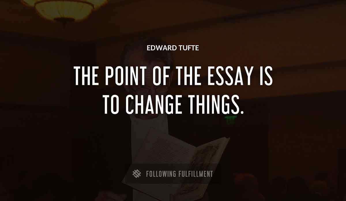 the point of the essay is to change things Edward Tufte quote