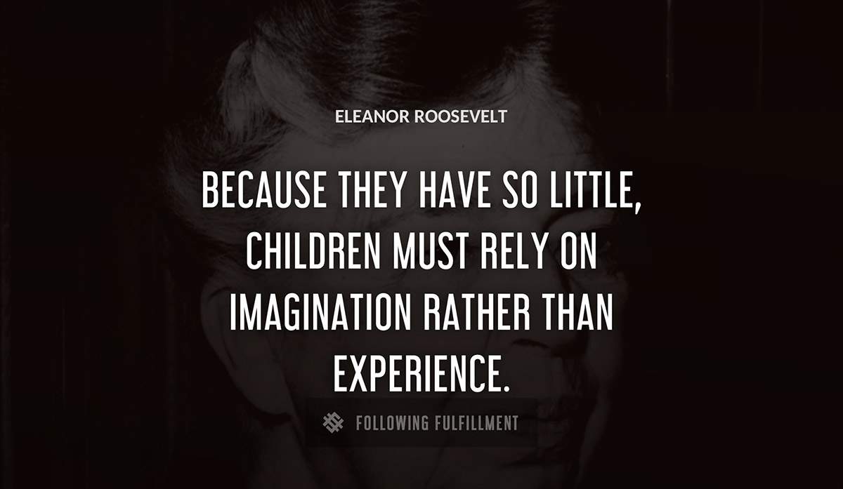 because they have so little children must rely on imagination rather than experience Eleanor Roosevelt quote