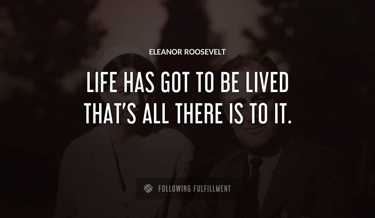 life has got to be lived that s all there is to it Eleanor Roosevelt quote