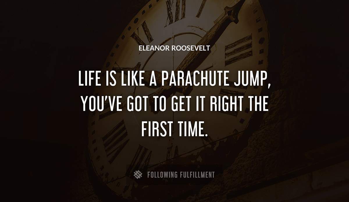 life is like a parachute jump you ve got to get it right the first time Eleanor Roosevelt quote