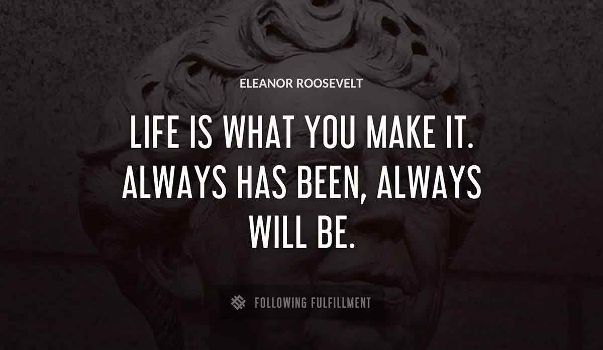 life is what you make it always has been always will be Eleanor Roosevelt quote