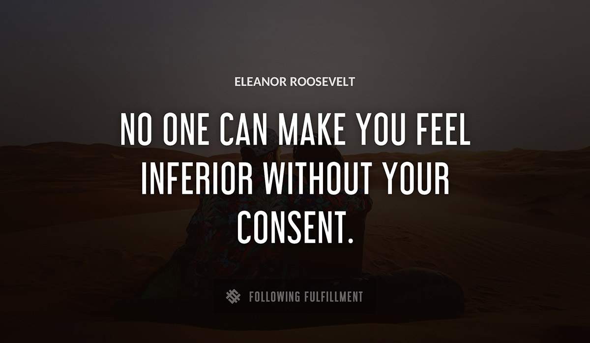 no one can make you feel inferior without your consent Eleanor Roosevelt quote