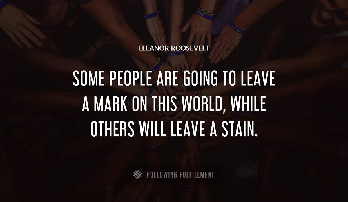 some people are going to leave a mark on this world while others will leave a stain Eleanor Roosevelt quote