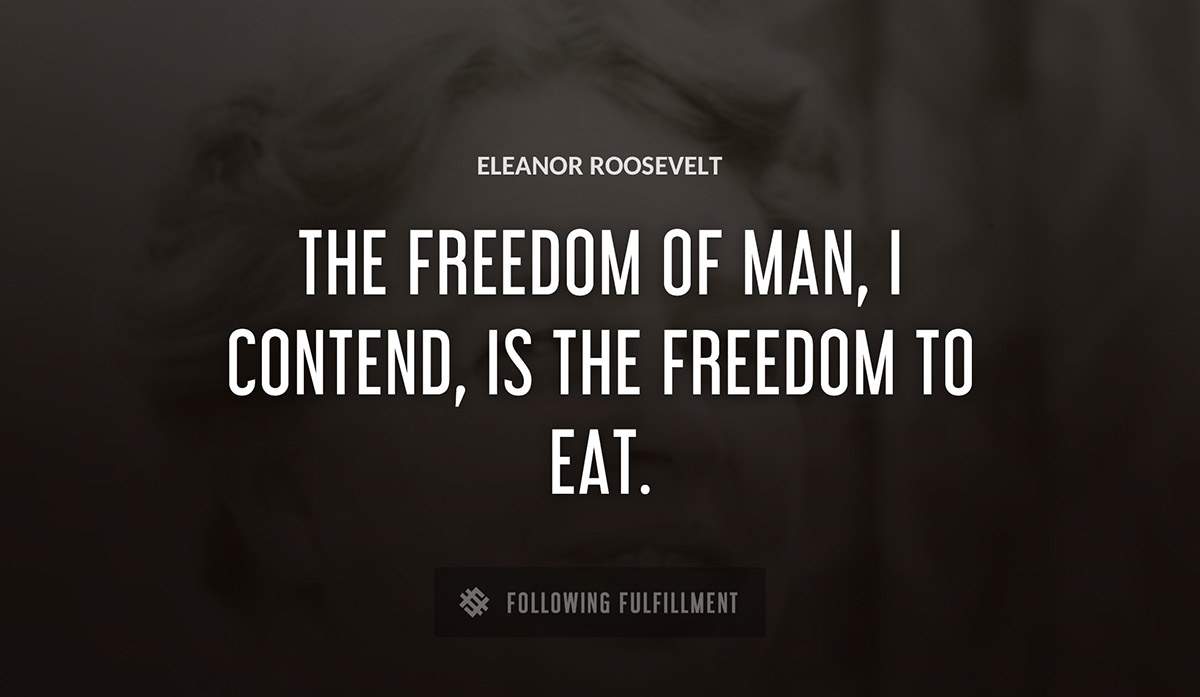 the freedom of man i contend is the freedom to eat Eleanor Roosevelt quote