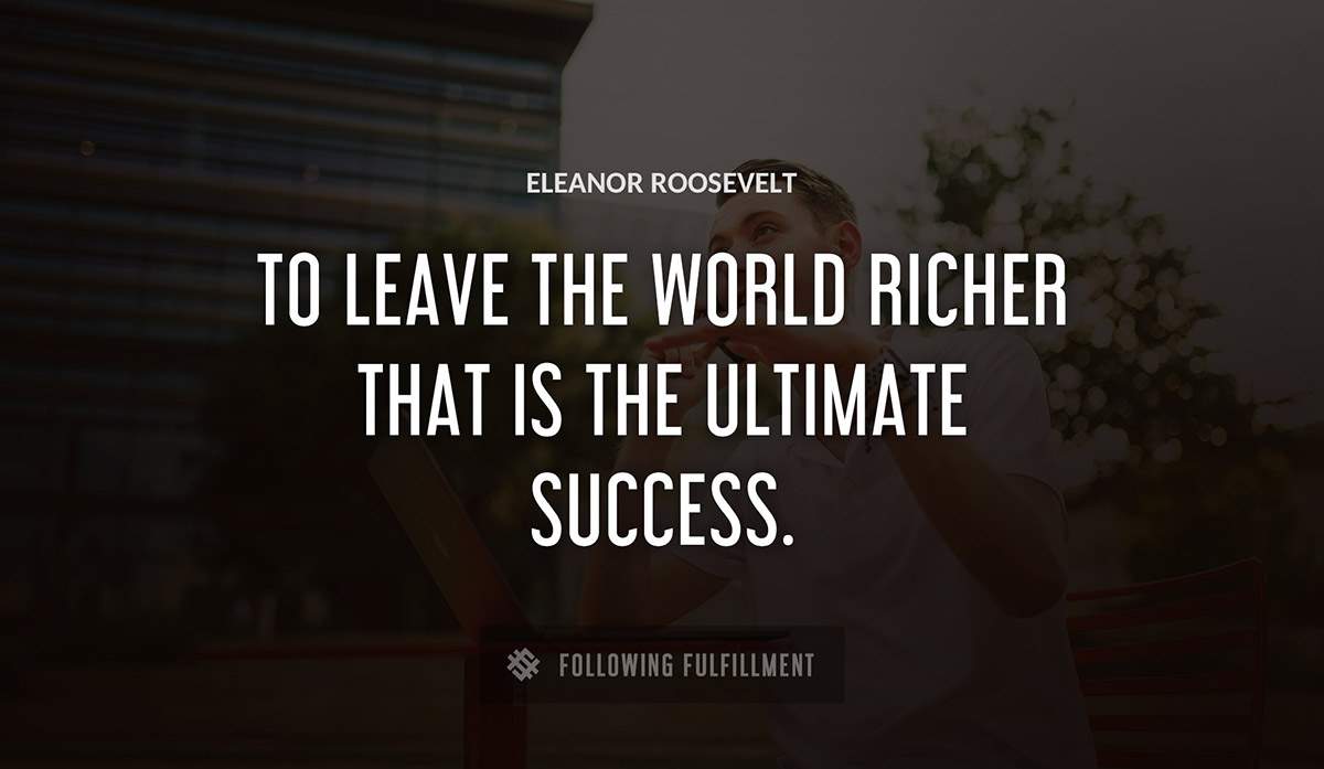 to leave the world richer that is the ultimate success Eleanor Roosevelt quote