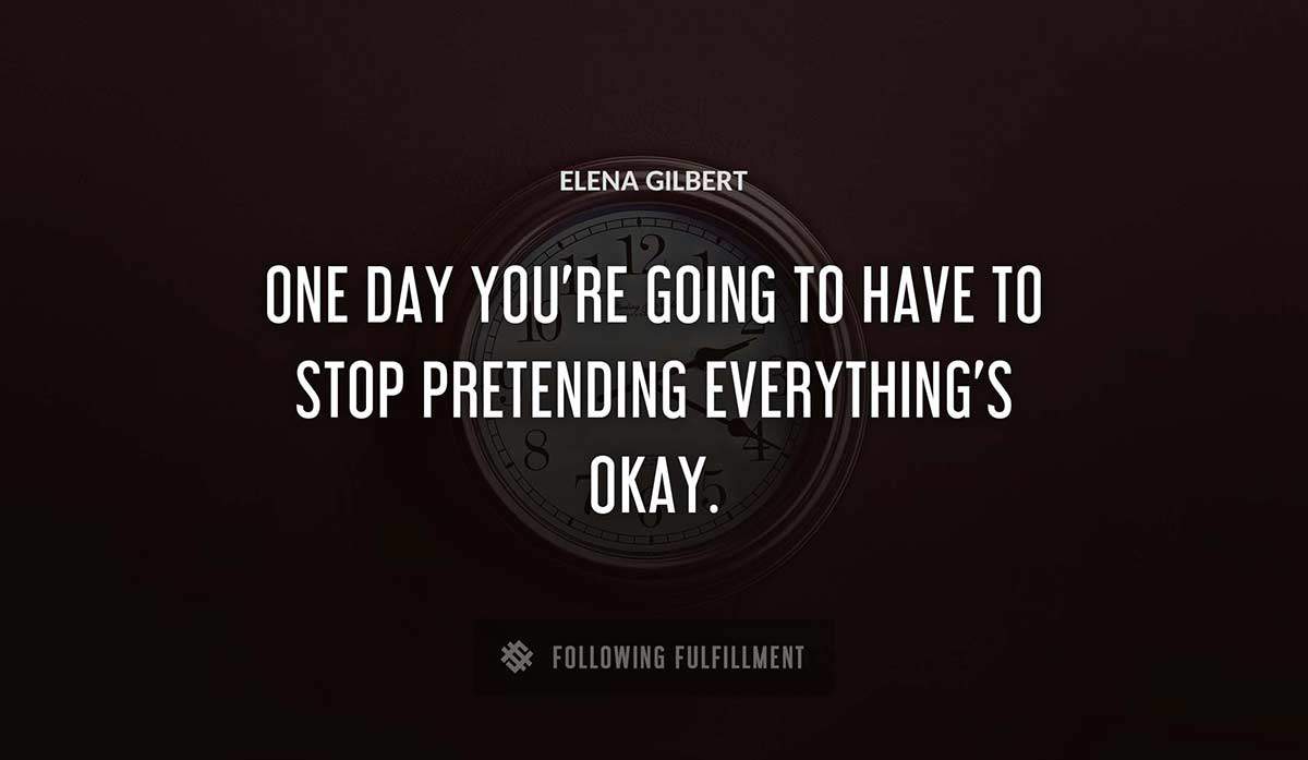 one day you re going to have to stop pretending everything s okay Elena Gilbert quote