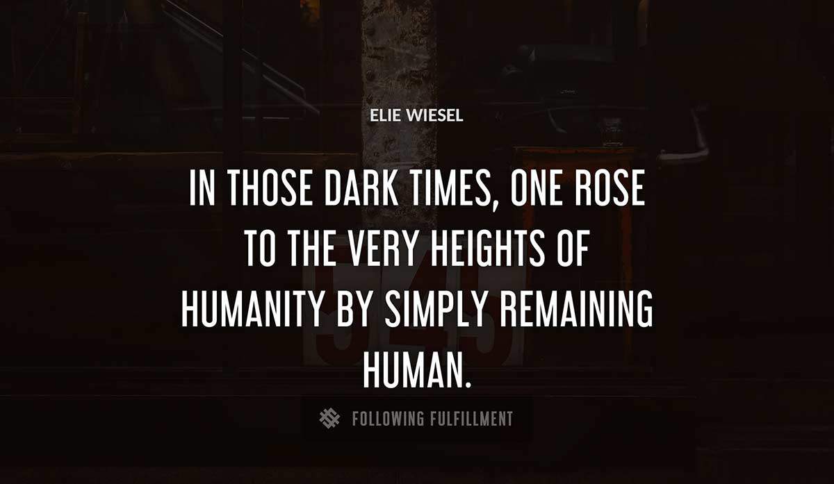 in those dark times one rose to the very heights of humanity by simply remaining human Elie Wiesel quote