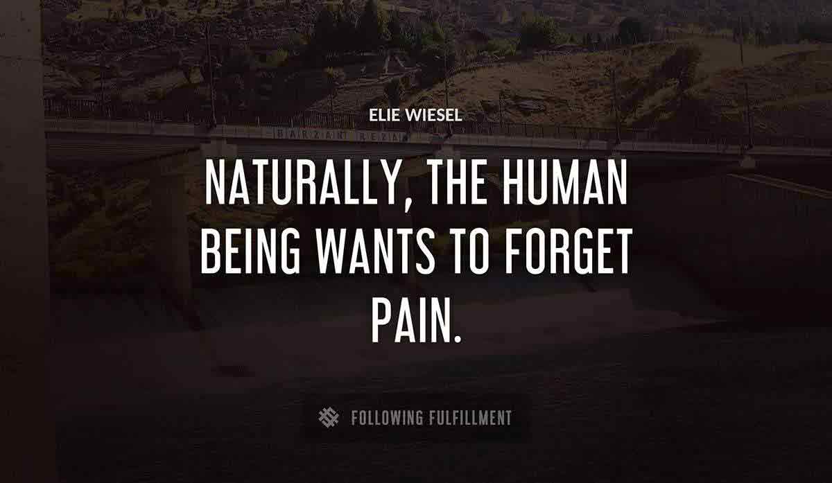 naturally the human being wants to forget pain Elie Wiesel quote
