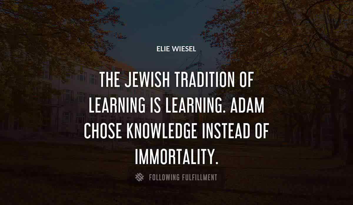 the jewish tradition of learning is learning adam chose knowledge instead of immortality Elie Wiesel quote