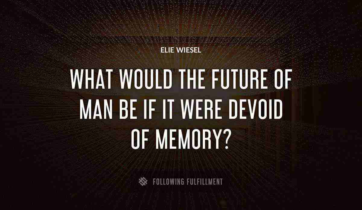 what would the future of man be if it were devoid of memory Elie Wiesel quote