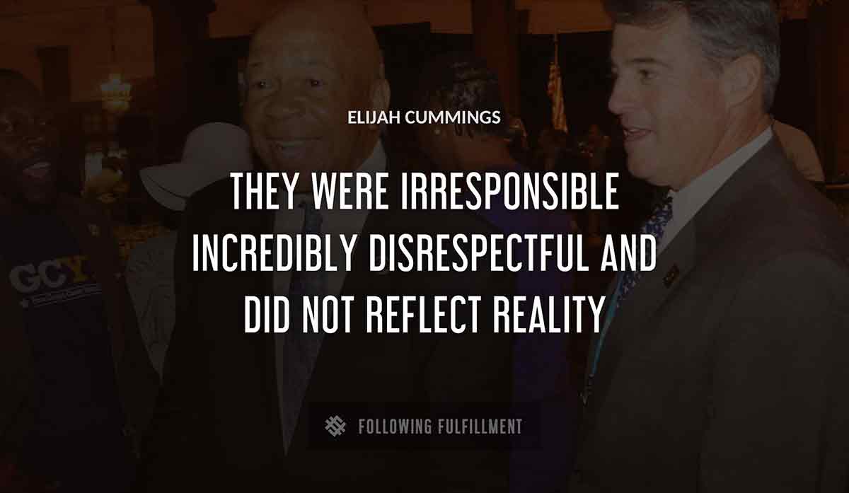 they were irresponsible incredibly disrespectful and did not reflect reality Elijah Cummings quote