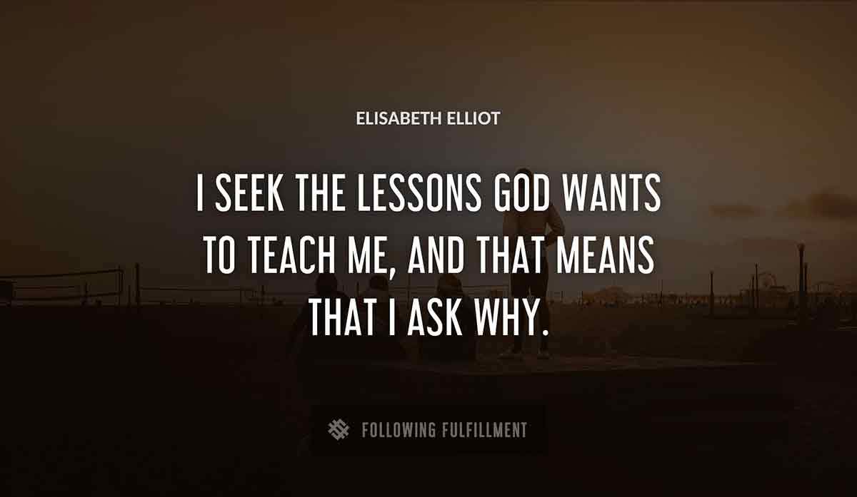 i seek the lessons god wants to teach me and that means that i ask why Elisabeth Elliot quote