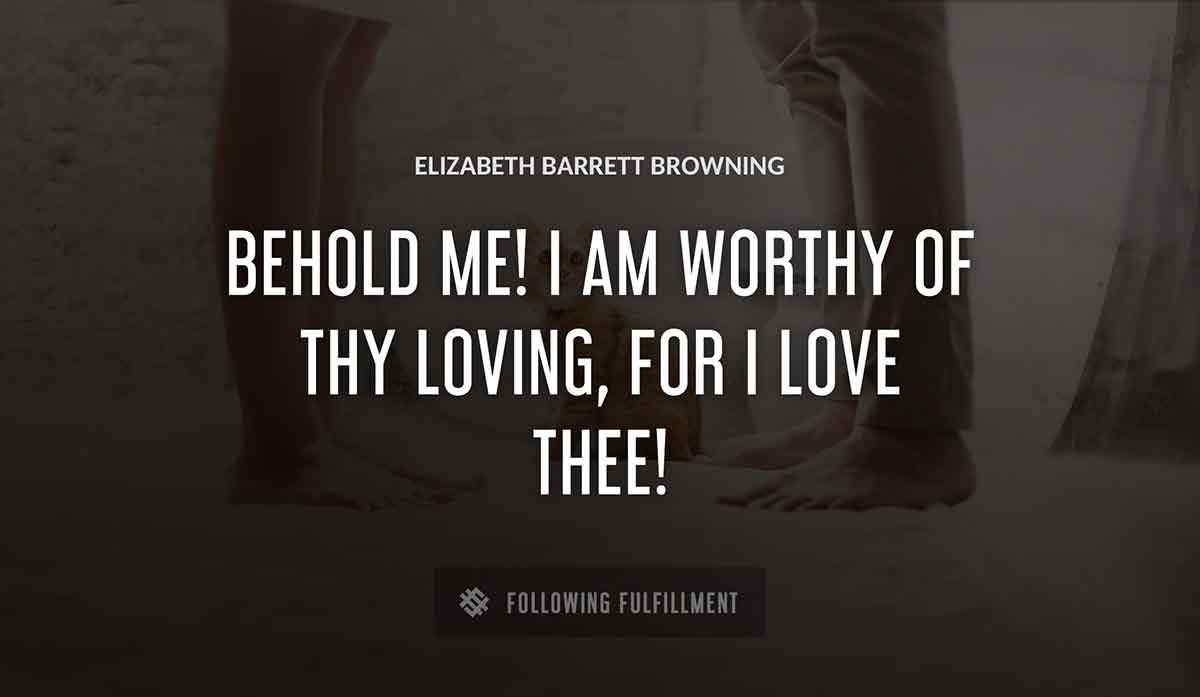 behold me i am worthy of thy loving for i love thee Elizabeth Barrett Browning quote