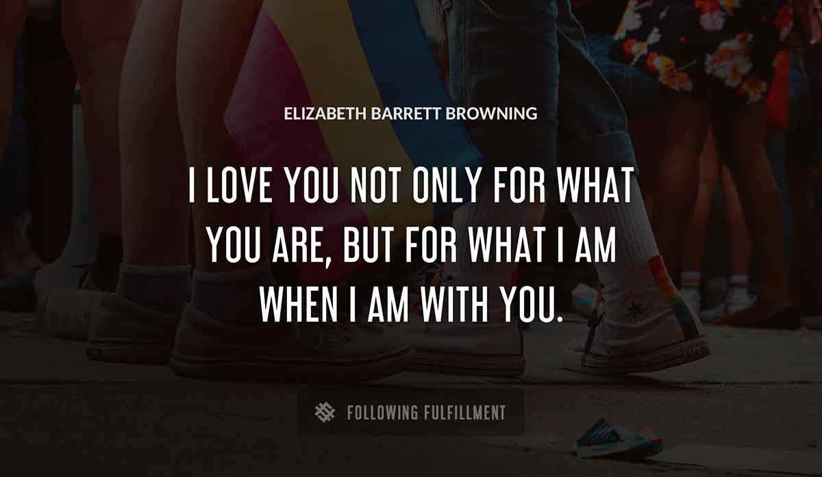 i love you not only for what you are but for what i am when i am with you Elizabeth Barrett Browning quote