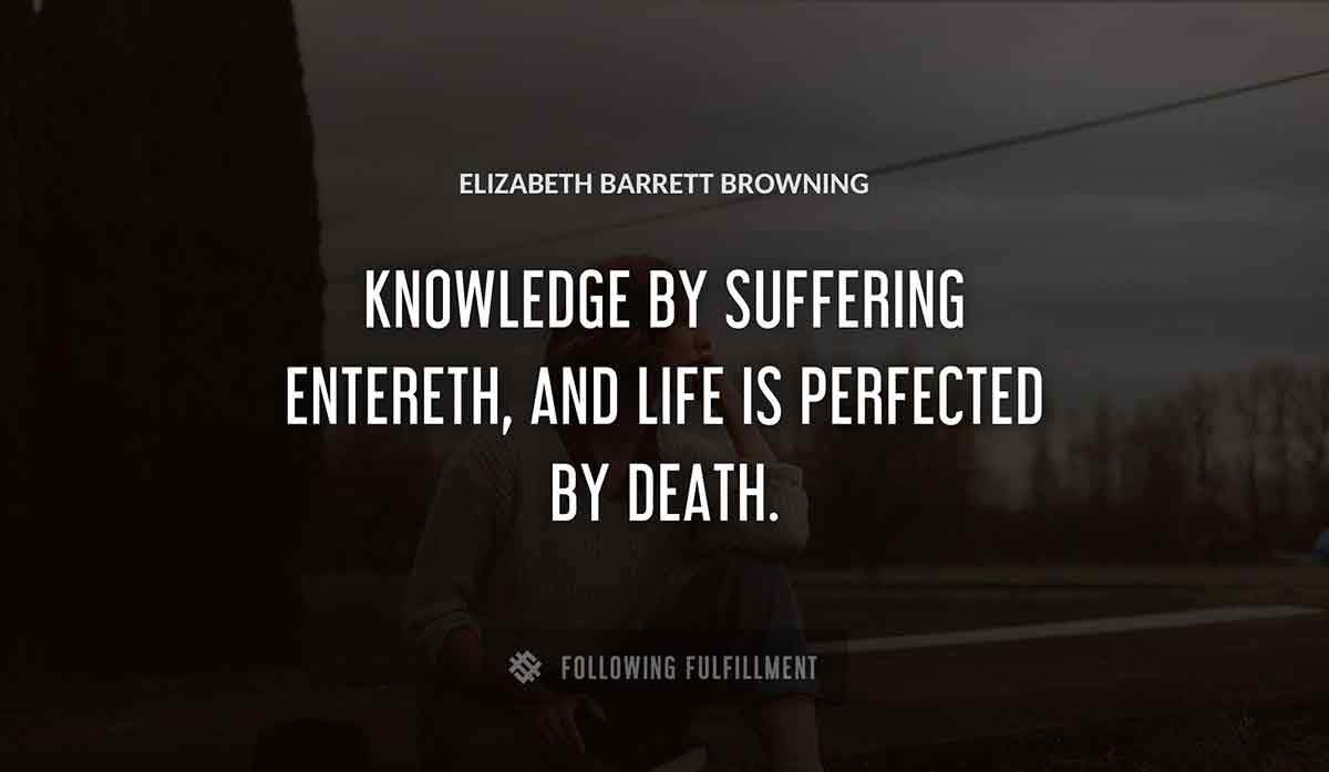 knowledge by suffering entereth and life is perfected by death Elizabeth Barrett Browning quote