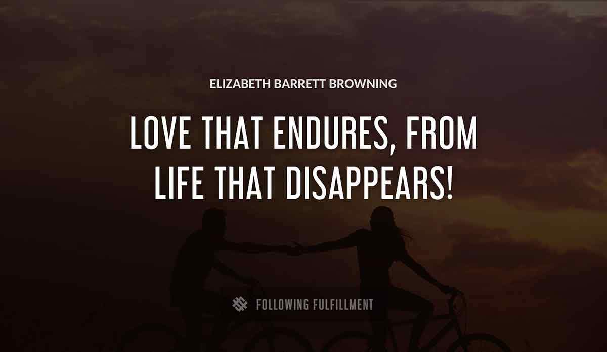 love that endures from life that disappears Elizabeth Barrett Browning quote